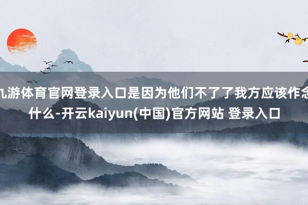 九游体育官网登录入口是因为他们不了了我方应该作念什么-开云kaiyun(中国)官方网站 登录入口