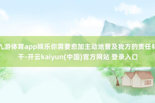 九游体育app娱乐你需要愈加主动地普及我方的责任材干-开云kaiyun(中国)官方网站 登录入口
