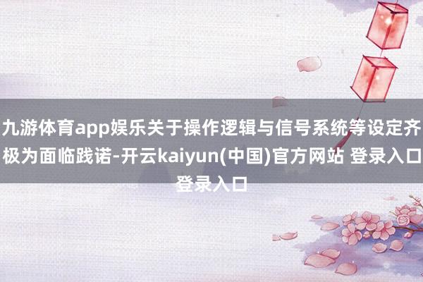九游体育app娱乐关于操作逻辑与信号系统等设定齐极为面临践诺-开云kaiyun(中国)官方网站 登录入口
