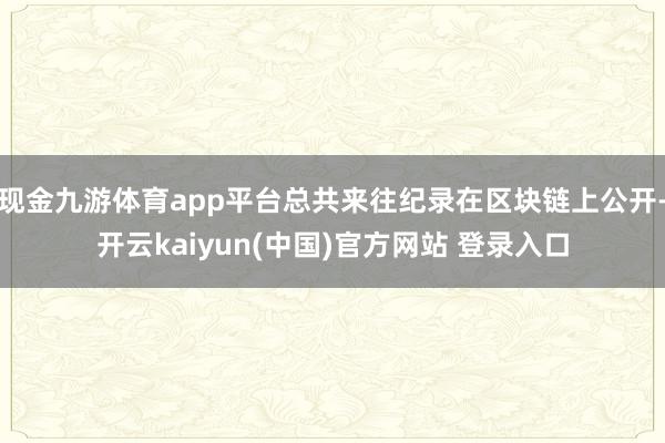 现金九游体育app平台总共来往纪录在区块链上公开-开云kaiyun(中国)官方网站 登录入口