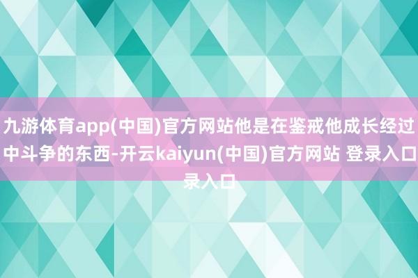 九游体育app(中国)官方网站他是在鉴戒他成长经过中斗争的东西-开云kaiyun(中国)官方网站 登录入口