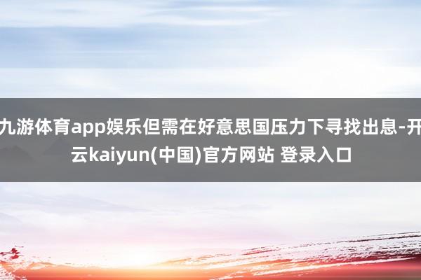 九游体育app娱乐但需在好意思国压力下寻找出息-开云kaiyun(中国)官方网站 登录入口