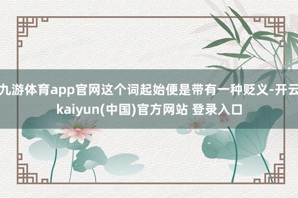 九游体育app官网这个词起始便是带有一种贬义-开云kaiyun(中国)官方网站 登录入口