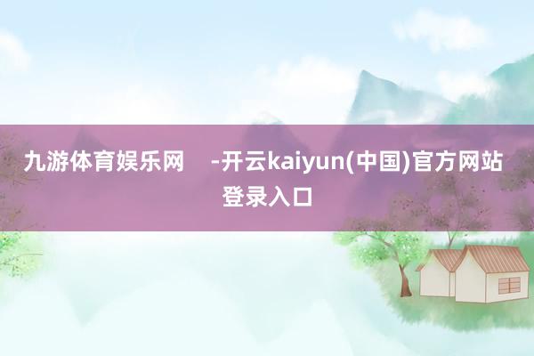 九游体育娱乐网    -开云kaiyun(中国)官方网站 登录入口