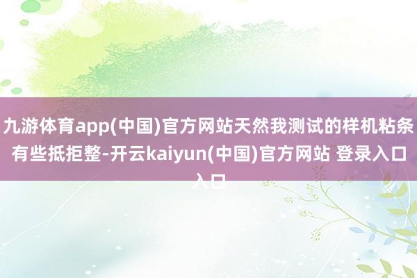 九游体育app(中国)官方网站天然我测试的样机粘条有些抵拒整-开云kaiyun(中国)官方网站 登录入口