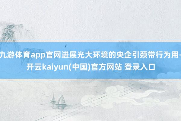 九游体育app官网进展光大环境的央企引颈带行为用-开云kaiyun(中国)官方网站 登录入口
