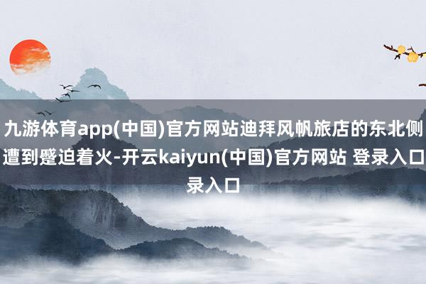 九游体育app(中国)官方网站迪拜风帆旅店的东北侧遭到蹙迫着火-开云kaiyun(中国)官方网站 登录入口