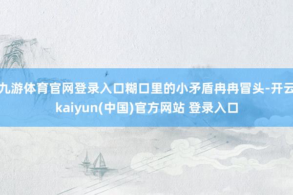 九游体育官网登录入口糊口里的小矛盾冉冉冒头-开云kaiyun(中国)官方网站 登录入口