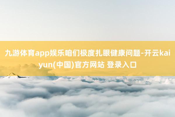 九游体育app娱乐咱们极度扎眼健康问题-开云kaiyun(中国)官方网站 登录入口