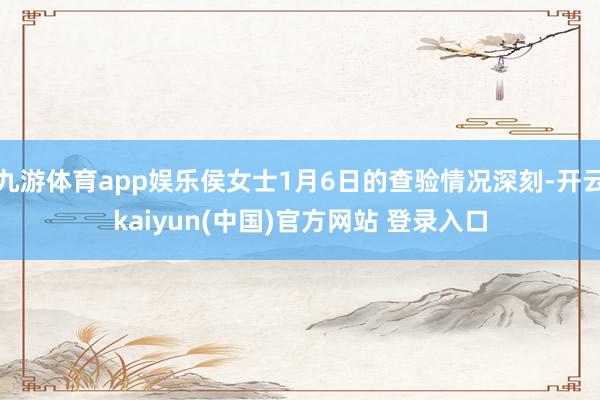 九游体育app娱乐侯女士1月6日的查验情况深刻-开云kaiyun(中国)官方网站 登录入口