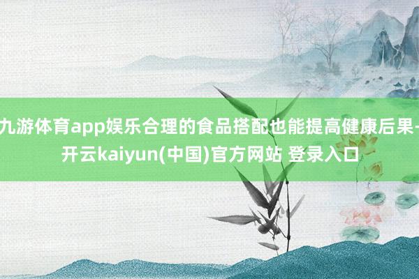 九游体育app娱乐合理的食品搭配也能提高健康后果-开云kaiyun(中国)官方网站 登录入口