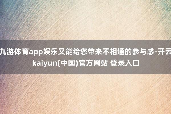 九游体育app娱乐又能给您带来不相通的参与感-开云kaiyun(中国)官方网站 登录入口