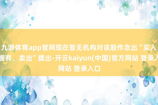 九游体育app官网现在暂无机构对该股作念出“买入、握有、卖出”提出-开云kaiyun(中国)官方网站 登录入口