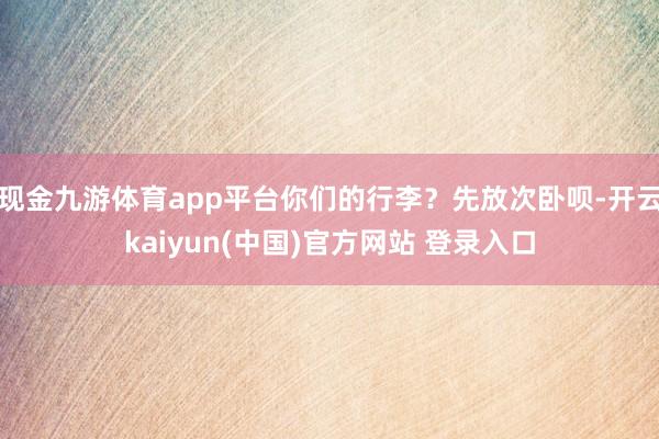 现金九游体育app平台你们的行李？先放次卧呗-开云kaiyun(中国)官方网站 登录入口