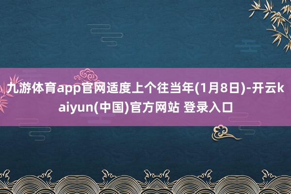 九游体育app官网适度上个往当年(1月8日)-开云kaiyun(中国)官方网站 登录入口