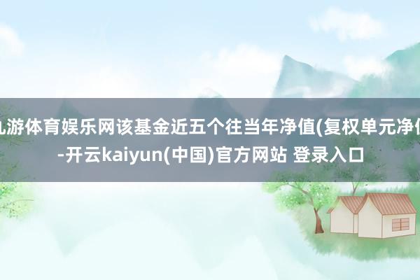 九游体育娱乐网该基金近五个往当年净值(复权单元净值-开云kaiyun(中国)官方网站 登录入口