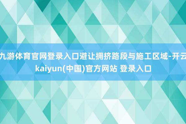 九游体育官网登录入口避让拥挤路段与施工区域-开云kaiyun(中国)官方网站 登录入口