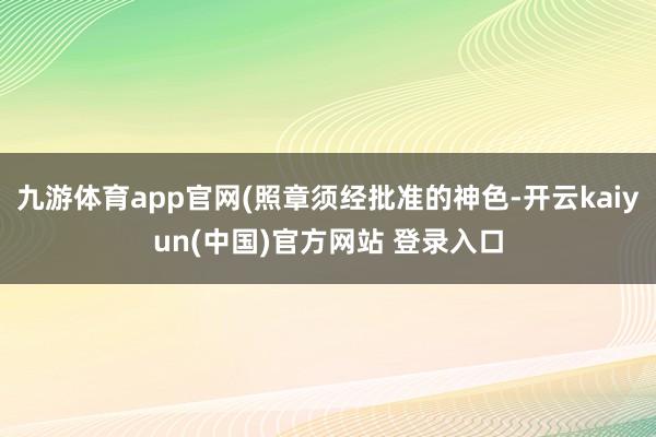 九游体育app官网(照章须经批准的神色-开云kaiyun(中国)官方网站 登录入口