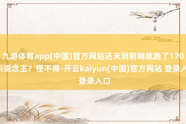 九游体育app(中国)官方网站还未到前哨就跑了1700东说念主?怪不得-开云kaiyun(中国)官方网站 登录入口