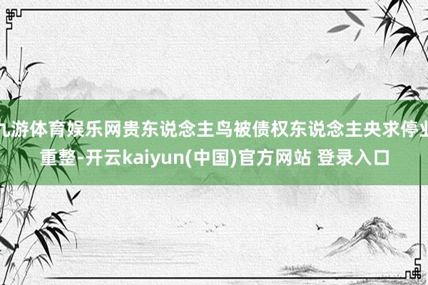九游体育娱乐网贵东说念主鸟被债权东说念主央求停业重整-开云kaiyun(中国)官方网站 登录入口