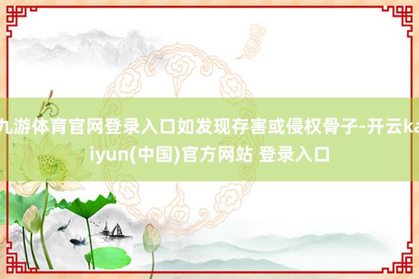 九游体育官网登录入口如发现存害或侵权骨子-开云kaiyun(中国)官方网站 登录入口