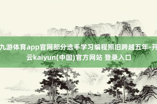 九游体育app官网部分选手学习编程照旧跨越五年-开云kaiyun(中国)官方网站 登录入口