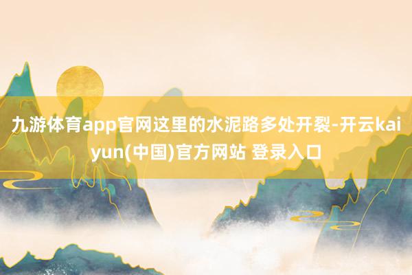 九游体育app官网这里的水泥路多处开裂-开云kaiyun(中国)官方网站 登录入口
