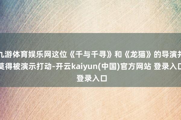 九游体育娱乐网这位《千与千寻》和《龙猫》的导演并莫得被演示打动-开云kaiyun(中国)官方网站 登录入口