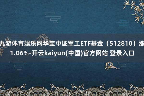 九游体育娱乐网华宝中证军工ETF基金(512810)涨1.06%-开云kaiyun(中国)官方网站 登录入口