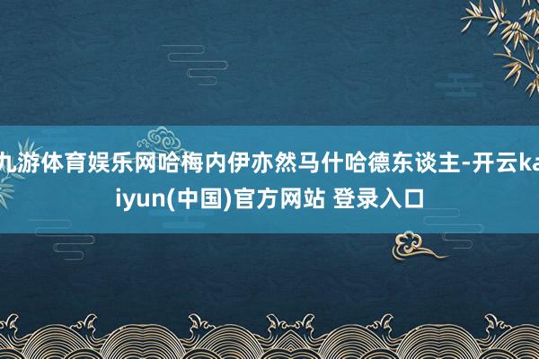 九游体育娱乐网哈梅内伊亦然马什哈德东谈主-开云kaiyun(中国)官方网站 登录入口
