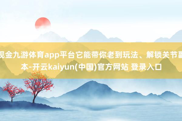 现金九游体育app平台它能带你老到玩法、解锁关节副本-开云kaiyun(中国)官方网站 登录入口