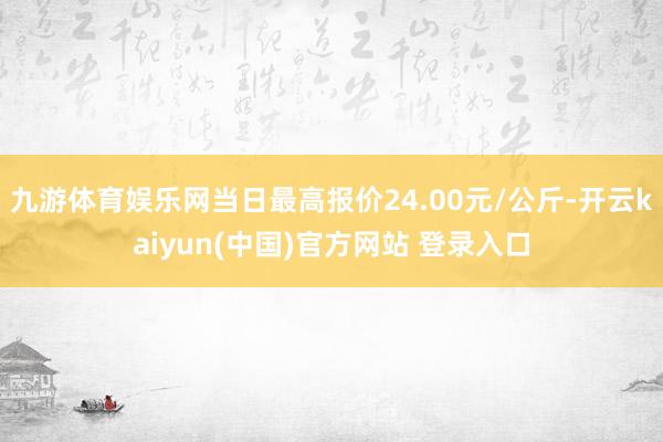 九游体育娱乐网当日最高报价24.00元/公斤-开云kaiyun(中国)官方网站 登录入口