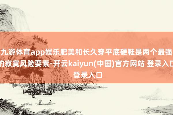 九游体育app娱乐肥美和长久穿平底硬鞋是两个最强的寂寞风险要素-开云kaiyun(中国)官方网站 登录入口