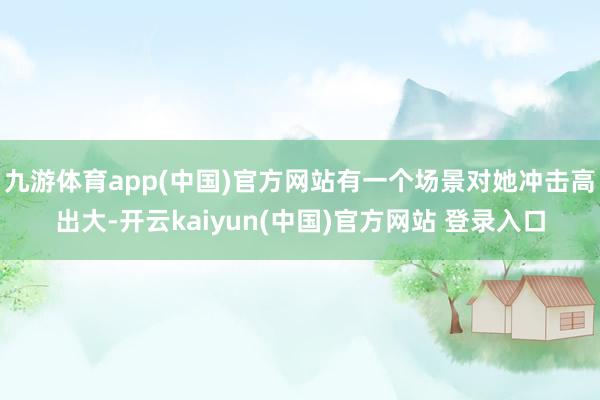 九游体育app(中国)官方网站有一个场景对她冲击高出大-开云kaiyun(中国)官方网站 登录入口