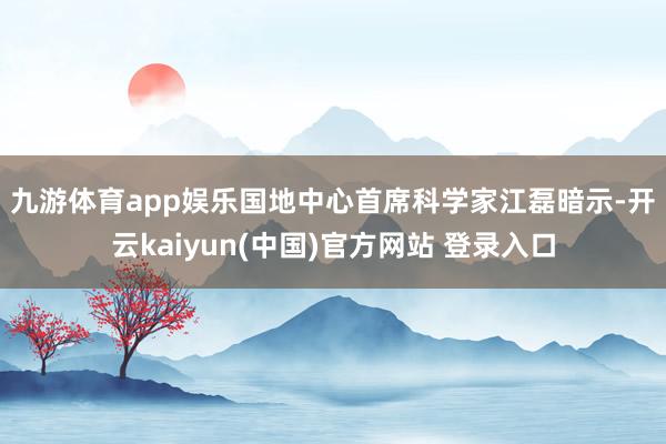 九游体育app娱乐　　国地中心首席科学家江磊暗示-开云kaiyun(中国)官方网站 登录入口