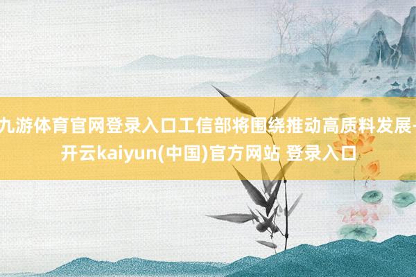 九游体育官网登录入口工信部将围绕推动高质料发展-开云kaiyun(中国)官方网站 登录入口