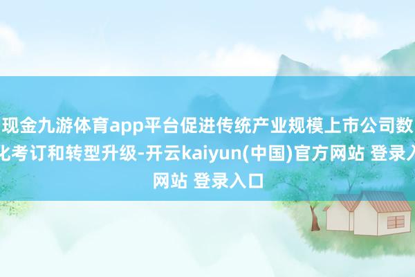 现金九游体育app平台促进传统产业规模上市公司数智化考订和转型升级-开云kaiyun(中国)官方网站 登录入口