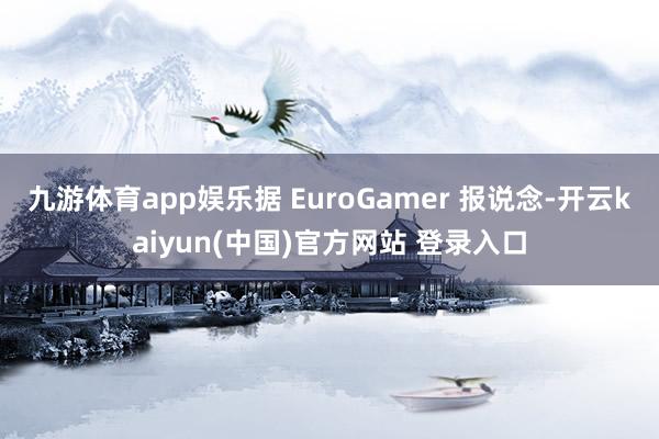 九游体育app娱乐据 EuroGamer 报说念-开云kaiyun(中国)官方网站 登录入口