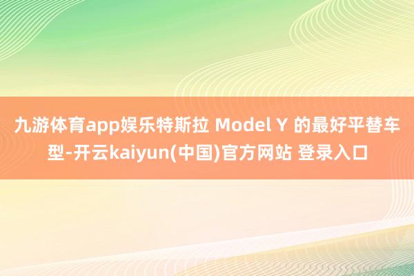 九游体育app娱乐特斯拉 Model Y 的最好平替车型-开云kaiyun(中国)官方网站 登录入口