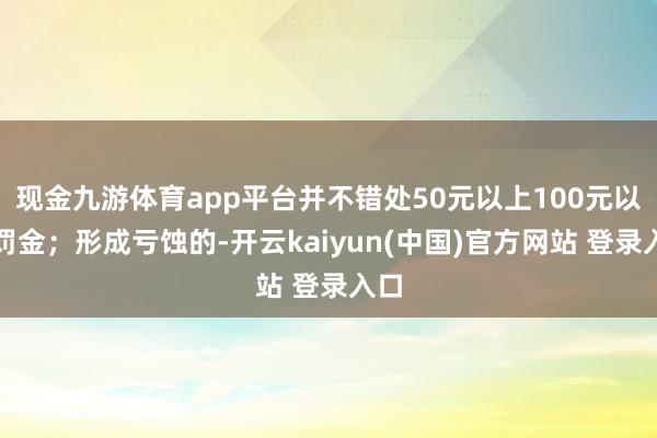 现金九游体育app平台并不错处50元以上100元以下罚金;形成亏蚀的-开云kaiyun(中国)官方网站 登录入口
