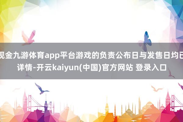 现金九游体育app平台游戏的负责公布日与发售日均已详情-开云kaiyun(中国)官方网站 登录入口