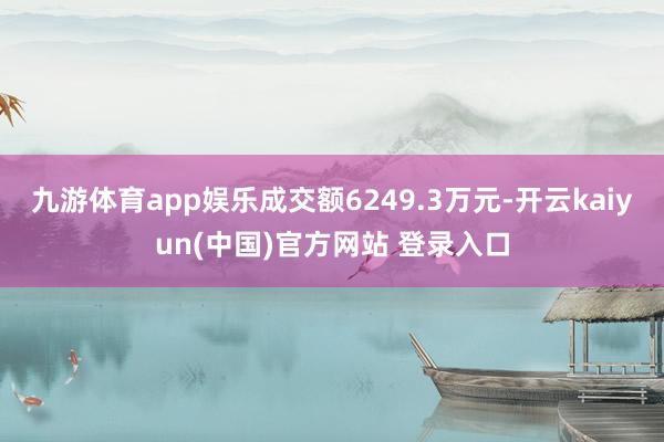 九游体育app娱乐成交额6249.3万元-开云kaiyun(中国)官方网站 登录入口