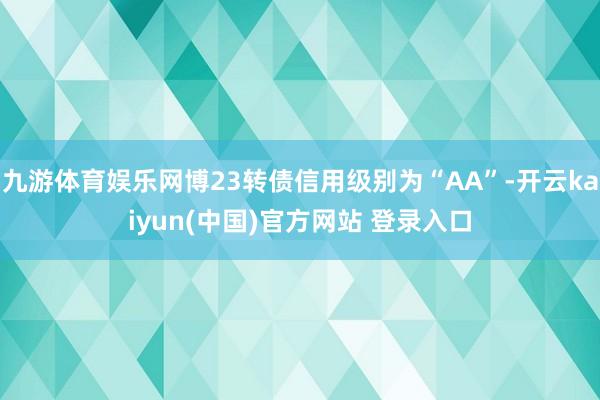 九游体育娱乐网博23转债信用级别为“AA”-开云kaiyun(中国)官方网站 登录入口