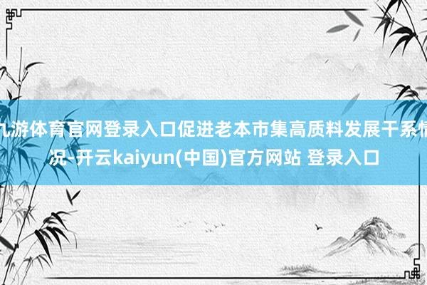 九游体育官网登录入口促进老本市集高质料发展干系情况-开云kaiyun(中国)官方网站 登录入口