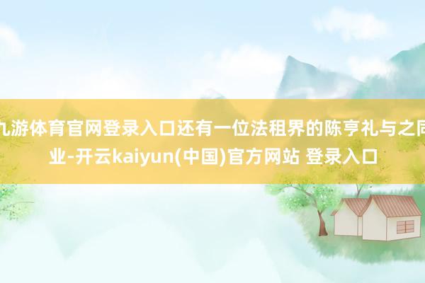 九游体育官网登录入口还有一位法租界的陈亨礼与之同业-开云kaiyun(中国)官方网站 登录入口