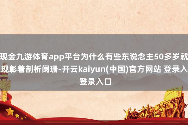 现金九游体育app平台为什么有些东说念主50多岁就出现彰着剖析阑珊-开云kaiyun(中国)官方网站 登录入口