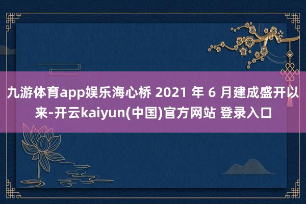 九游体育app娱乐海心桥 2021 年 6 月建成盛开以来-开云kaiyun(中国)官方网站 登录入口
