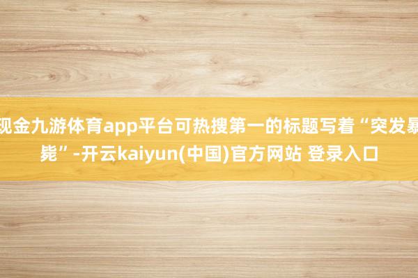 现金九游体育app平台可热搜第一的标题写着“突发暴毙”-开云kaiyun(中国)官方网站 登录入口