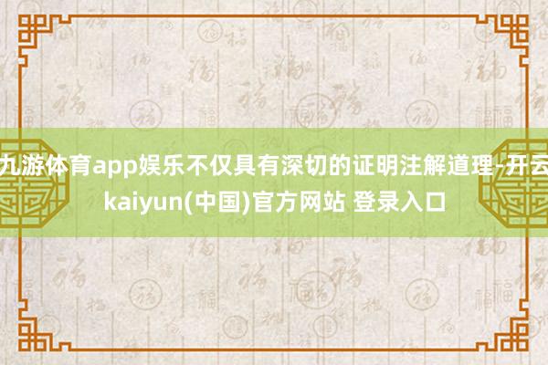 九游体育app娱乐不仅具有深切的证明注解道理-开云kaiyun(中国)官方网站 登录入口