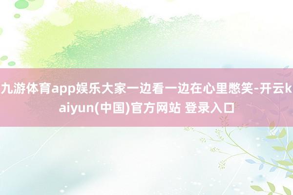 九游体育app娱乐大家一边看一边在心里憋笑-开云kaiyun(中国)官方网站 登录入口